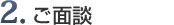 2. 来所にてご面談